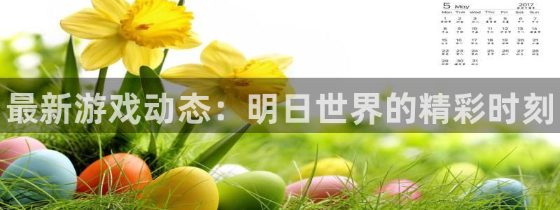 长征娱乐是什么：最新游戏动态：明日世界的精彩时刻