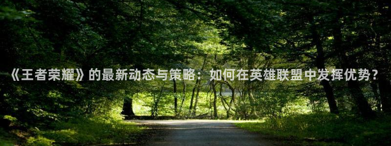 长征娱乐注册：《王者荣耀》的最新动态与策略：如何在英雄联盟中
