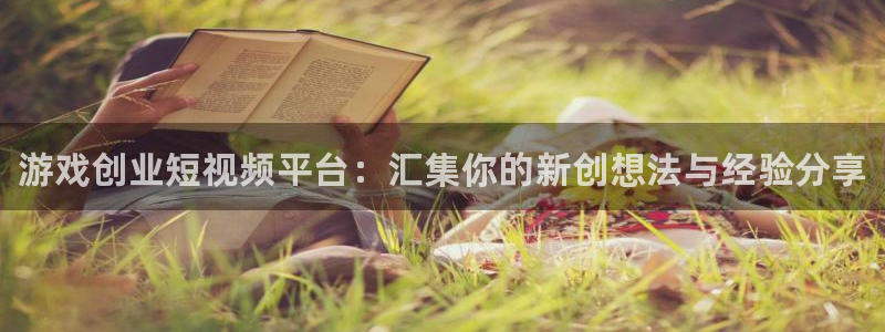 长征娱乐娱乐：游戏创业短视频平台：汇集你的新创想法与经验分享