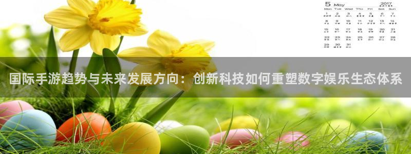 长征娱乐登陆测速：国际手游趋势与未来发展方向：创新科技如何重