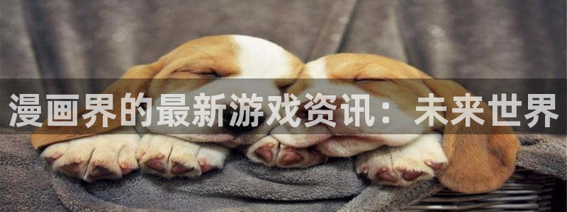 长征娱乐4招商：漫画界的最新游戏资讯：未来世界