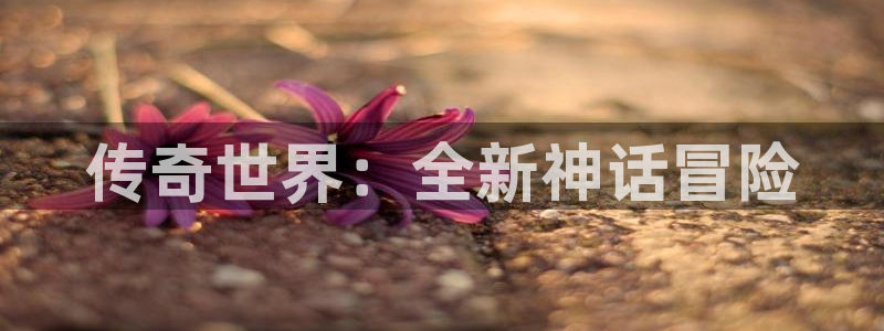 长征娱乐app下载地址：传奇世界：全新神话冒险