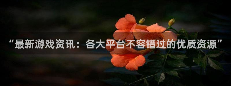 长征娱乐平台：“最新游戏资讯：各大平台不容错过的优质资源”