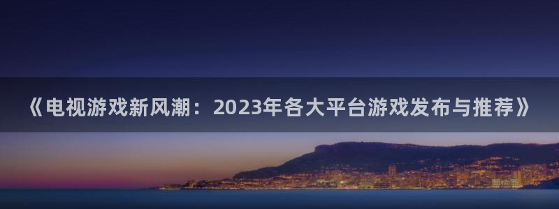 长征娱乐注册官方登录app：《电视游戏新风潮：2023年各大