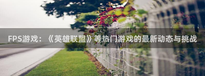 长征娱乐平台登录：FPS游戏：《英雄联盟》等热门游戏的最新动