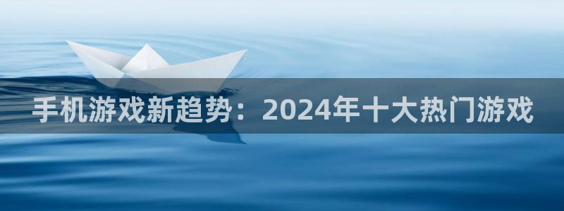 长征娱乐官网登录：手机游戏新趋势：2024年十大热门游戏