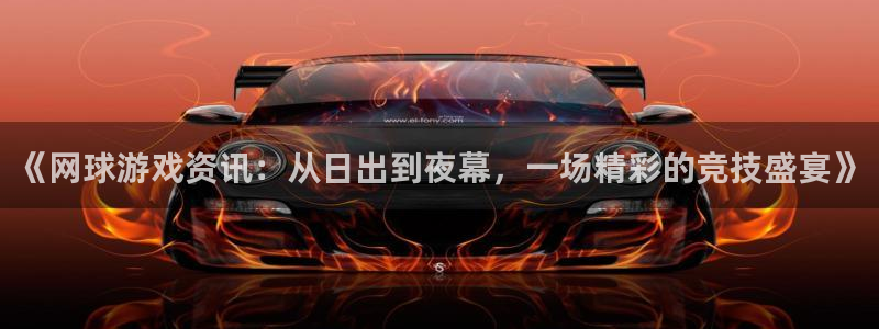 长征娱乐平台登陆：《网球游戏资讯：从日出到夜幕，一场精彩的竞