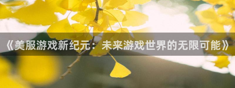 长征娱乐注册地址：《美服游戏新纪元：未来游戏世界的无限可能》